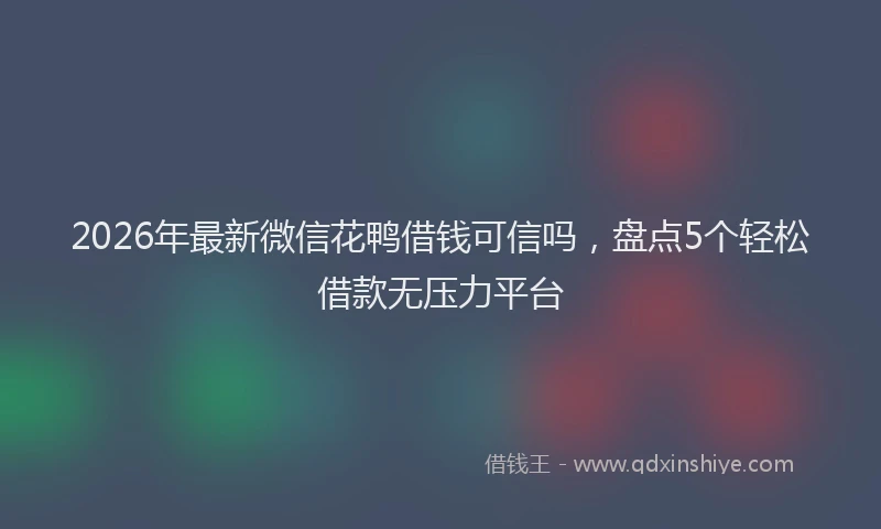 2026年最新微信花鸭借钱可信吗，盘点5个轻松借款无压力平台