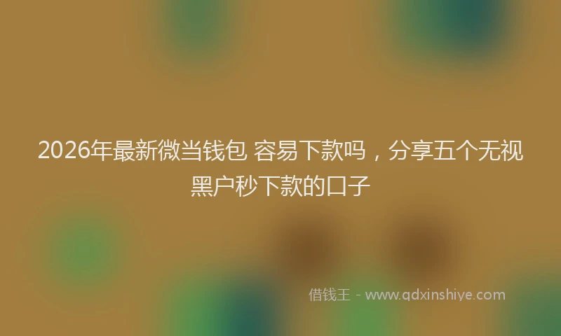 2026年最新微当钱包 容易下款吗，分享五个无视黑户秒下款的口子