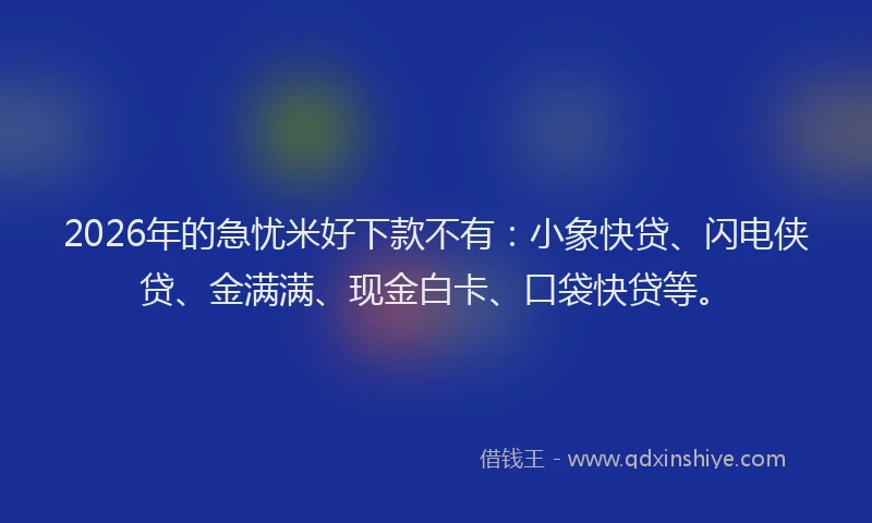 2026年的急忧米好下款不有:小象快贷、闪电侠贷、金满满、现金白卡、口袋快贷等。