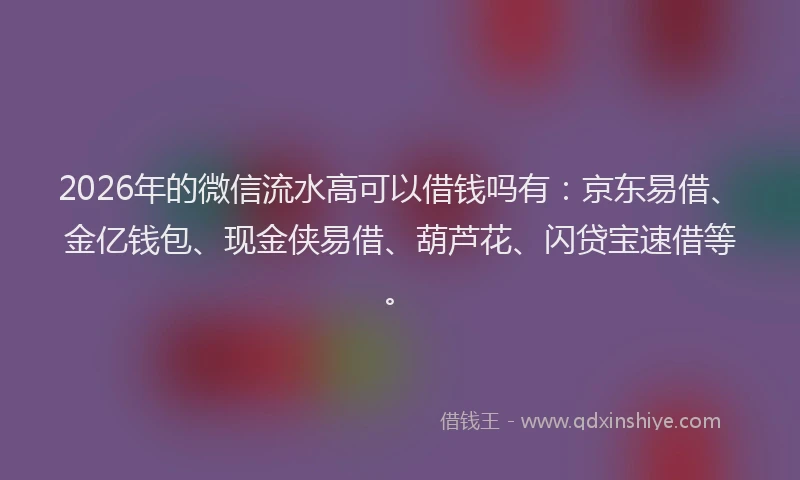 2026年的微信流水高可以借钱吗有：京东易借、金亿钱包、现金侠易借、葫芦花、闪贷宝速借等。