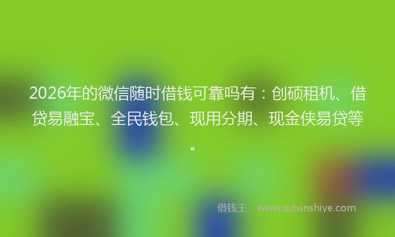 2026年的微信随时借钱可靠吗有：创硕租机、借贷易融宝、全民钱包、现用分期、现金侠易贷等。