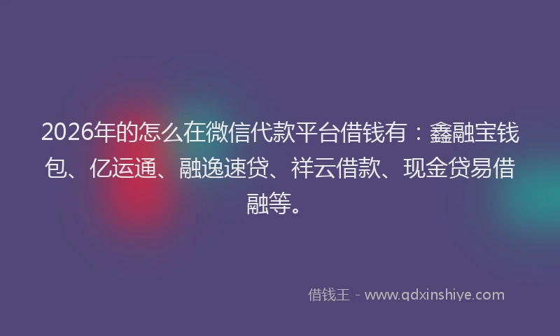 2026年的怎么在微信代款平台借钱有：鑫融宝钱包、亿运通、融逸速贷、祥云借款、现金贷易借融等。