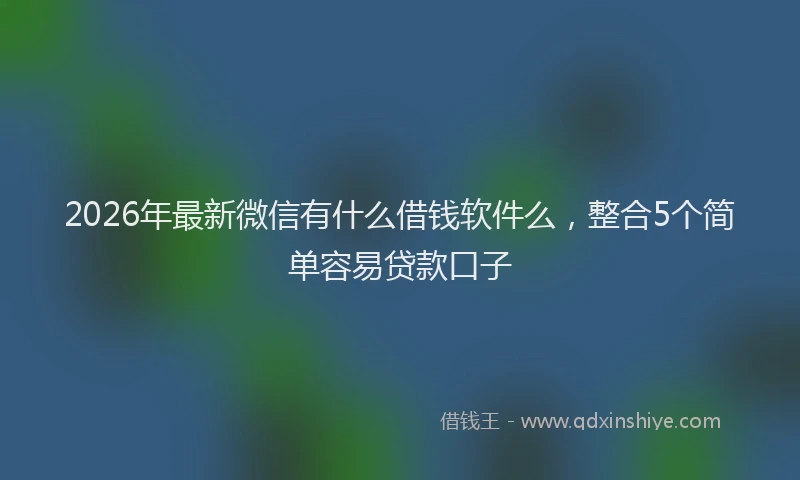 2026年最新微信有什么借钱软件么，整合5个简单容易贷款口子