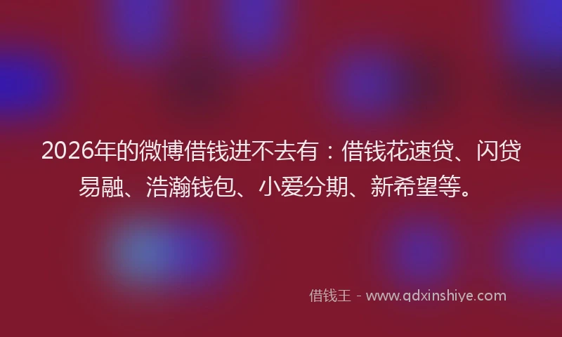 2026年的微博借钱进不去有：借钱花速贷、闪贷易融、浩瀚钱包、小爱分期、新希望等。