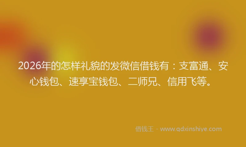2026年的怎样礼貌的发微信借钱有：支富通、安心钱包、速享宝钱包、二师兄、信用飞等。
