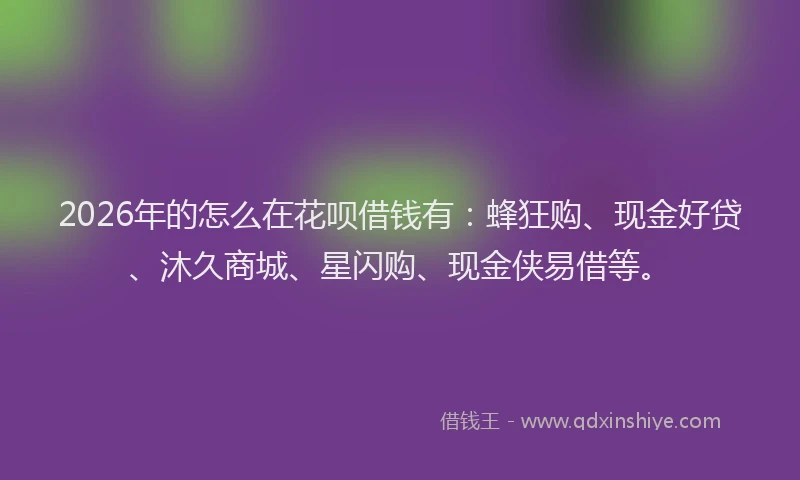 2026年的怎么在花呗借钱有:蜂狂购、现金好贷、沐久商城、星闪购、现金侠易借等。