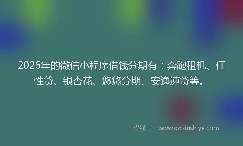2026年的微信小程序借钱分期有：奔跑租机、任性贷、银杏花、悠悠分期、安逸速贷等。