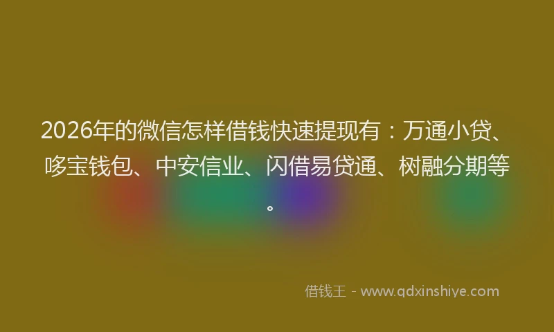 2026年的微信怎样借钱快速提现有：万通小贷、哆宝钱包、中安信业、闪借易贷通、树融分期等。