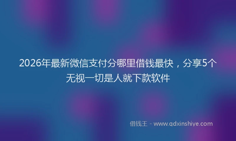 2026年最新微信支付分哪里借钱最快，分享5个无视一切是人就下款软件