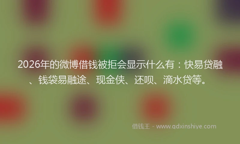 2026年的微博借钱被拒会显示什么有：快易贷融、钱袋易融途、现金侠、还呗、滴水贷等。