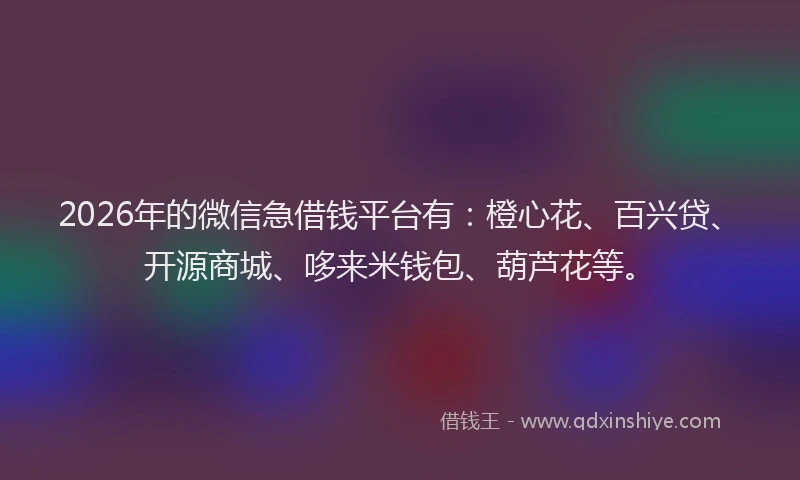 2026年的微信急借钱平台有：橙心花、百兴贷、开源商城、哆来米钱包、葫芦花等。