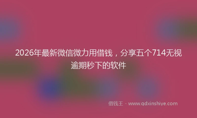 2026年最新微信微力用借钱，分享五个714无视逾期秒下的软件