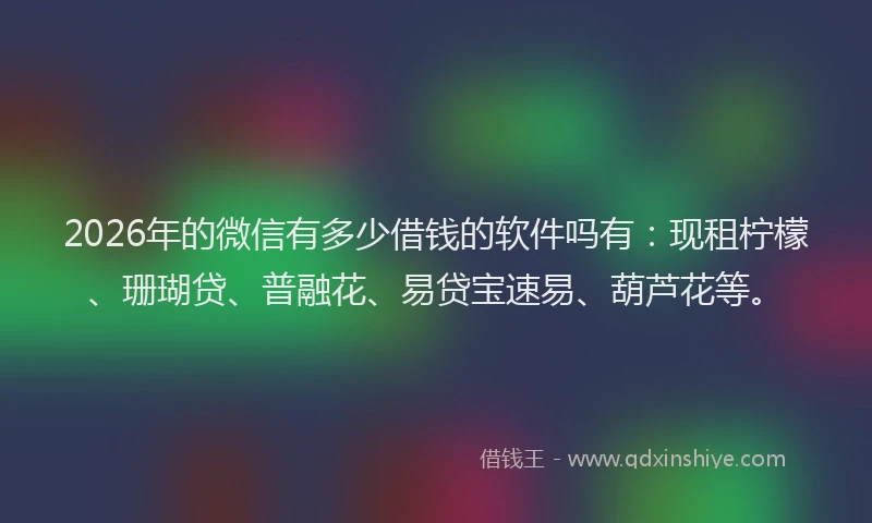2026年的微信有多少借钱的软件吗有：现租柠檬、珊瑚贷、普融花、易贷宝速易、葫芦花等。