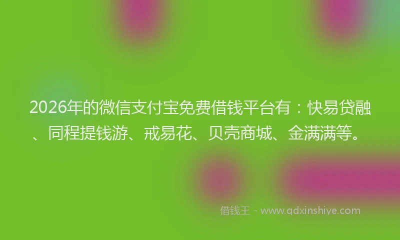 2026年的微信支付宝免费借钱平台有：快易贷融、同程提钱游、戒易花、贝壳商城、金满满等。