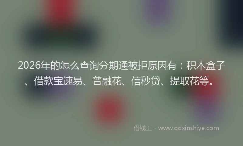 2026年的怎么查询分期通被拒原因有：积木盒子、借款宝速易、普融花、信秒贷、提取花等。