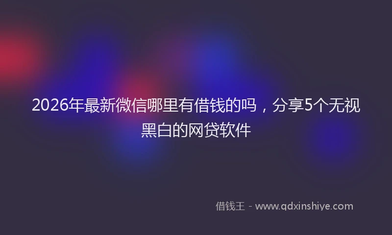 2026年最新微信哪里有借钱的吗，分享5个无视黑白的网贷软件