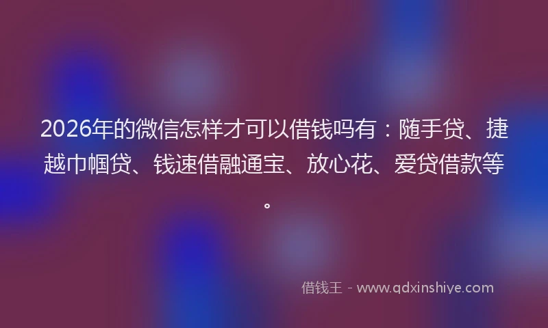 2026年的微信怎样才可以借钱吗有：随手贷、捷越巾帼贷、钱速借融通宝、放心花、爱贷借款等。