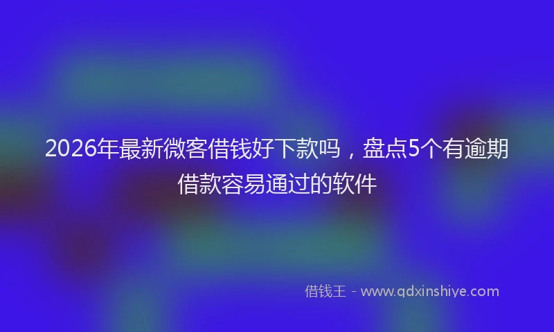 2026年最新微客借钱好下款吗，盘点5个有逾期借款容易通过的软件