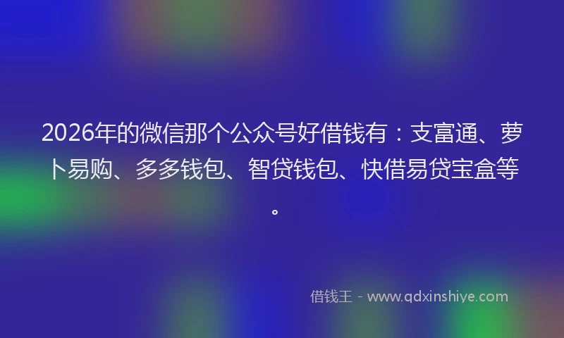 2026年的微信那个公众号好借钱有：支富通、萝卜易购、多多钱包、智贷钱包、快借易贷宝盒等。