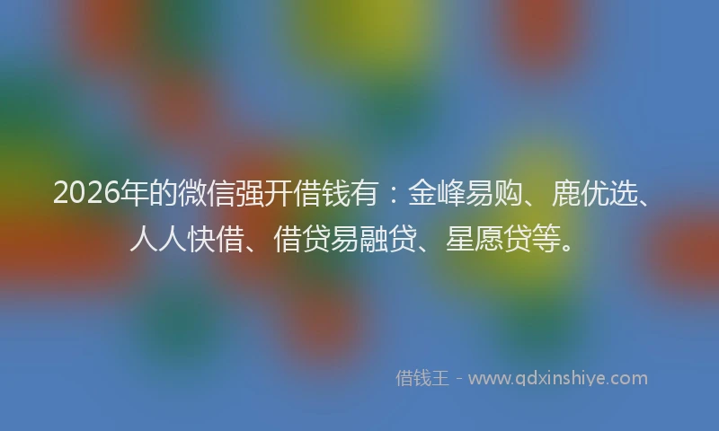 2026年的微信强开借钱有：金峰易购、鹿优选、人人快借、借贷易融贷、星愿贷等。