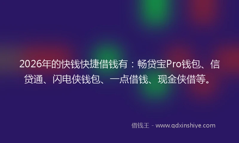 2026年的快钱快捷借钱有：畅贷宝Pro钱包、信贷通、闪电侠钱包、一点借钱、现金侠借等。