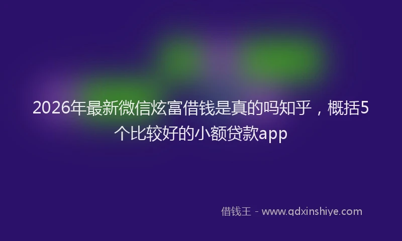 2026年最新微信炫富借钱是真的吗知乎，概括5个比较好的小额贷款app