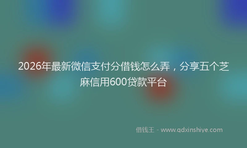 2026年最新微信支付分借钱怎么弄，分享五个芝麻信用600贷款平台