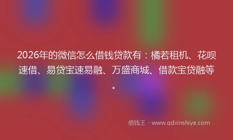 2026年的微信怎么借钱贷款有：橘若租机、花呗速借、易贷宝速易融、万盛商城、借款宝贷融等。