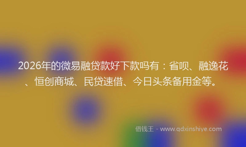 2026年的微易融贷款好下款吗有：省呗、融逸花、恒创商城、民贷速借、今日头条备用金等。