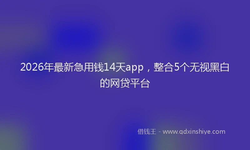 2026年最新急用钱14天app，整合5个无视黑白的网贷平台
