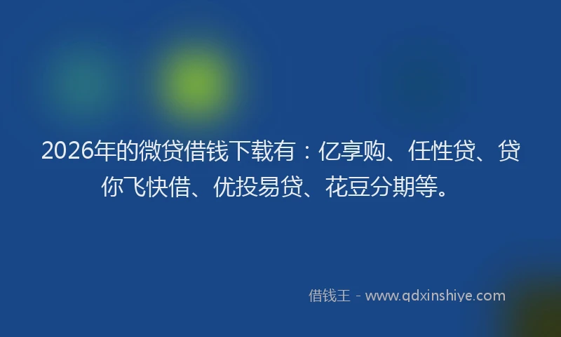 2026年的微贷借钱下载有：亿享购、任性贷、贷你飞快借、优投易贷、花豆分期等。