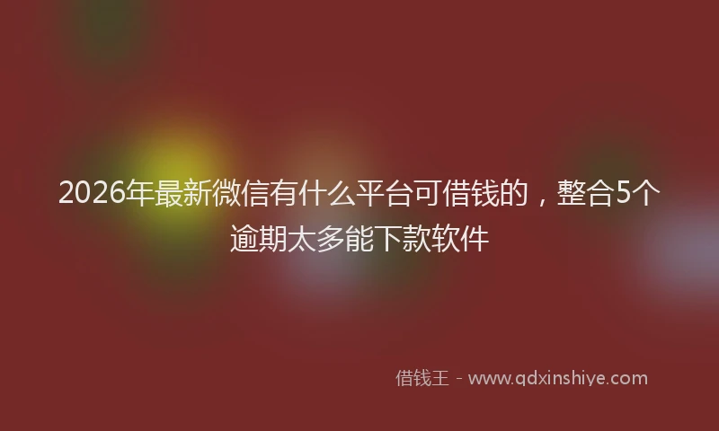 2026年最新微信有什么平台可借钱的，整合5个逾期太多能下款软件