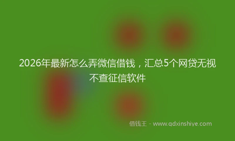 2026年最新怎么弄微信借钱，汇总5个网贷无视不查征信软件