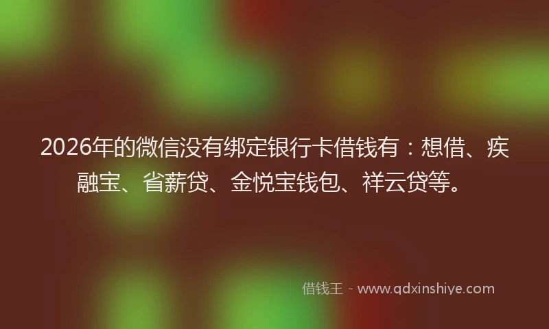 2026年的微信没有绑定银行卡借钱有：想借、疾融宝、省薪贷、金悦宝钱包、祥云贷等。
