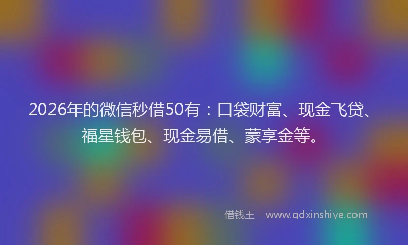 2026年的微信秒借50有：口袋财富、现金飞贷、福星钱包、现金易借、蒙享金等。