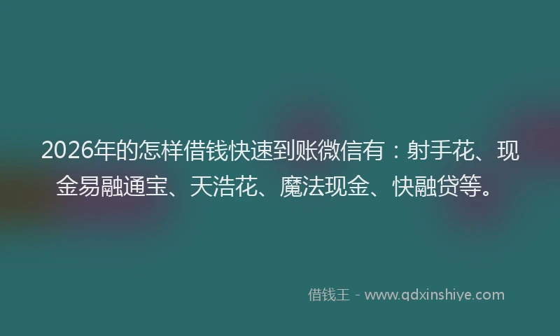 2026年的怎样借钱快速到账微信有:射手花、现金易融通宝、天浩花、魔法现金、快融贷等。
