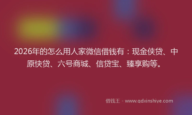 2026年的怎么用人家微信借钱有：现金侠贷、中原快贷、六号商城、信贷宝、臻享购等。