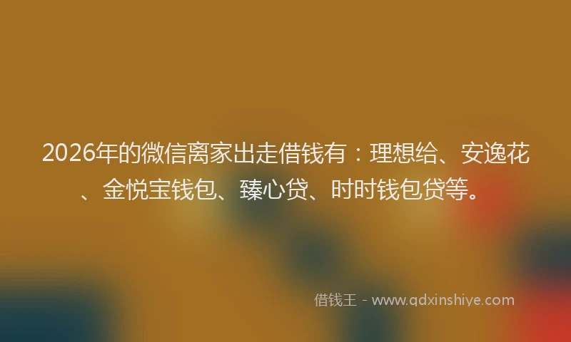 2026年的微信离家出走借钱有：理想给、安逸花、金悦宝钱包、臻心贷、时时钱包贷等。