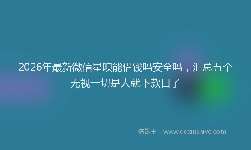 2026年最新微信星呗能借钱吗安全吗，汇总五个无视一切是人就下款口子
