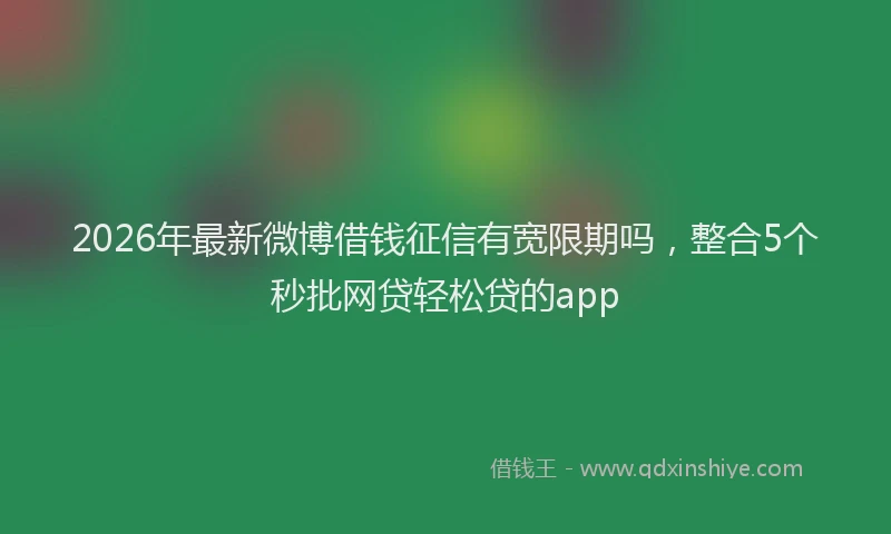 2026年最新微博借钱征信有宽限期吗，整合5个秒批网贷轻松贷的app