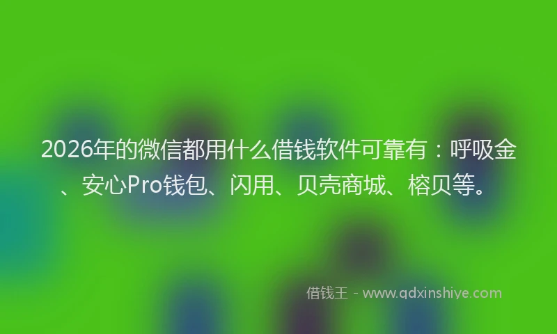 2026年的微信都用什么借钱软件可靠有：呼吸金、安心Pro钱包、闪用、贝壳商城、榕贝等。