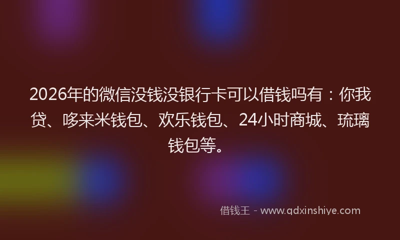 2026年的微信没钱没银行卡可以借钱吗有：你我贷、哆来米钱包、欢乐钱包、24小时商城、琉璃钱包等。