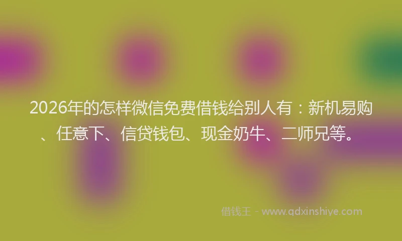 2026年的怎样微信免费借钱给别人有：新机易购、任意下、信贷钱包、现金奶牛、二师兄等。