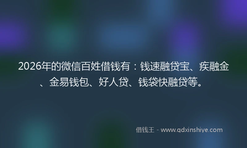 2026年的微信百姓借钱有：钱速融贷宝、疾融金、金易钱包、好人贷、钱袋快融贷等。
