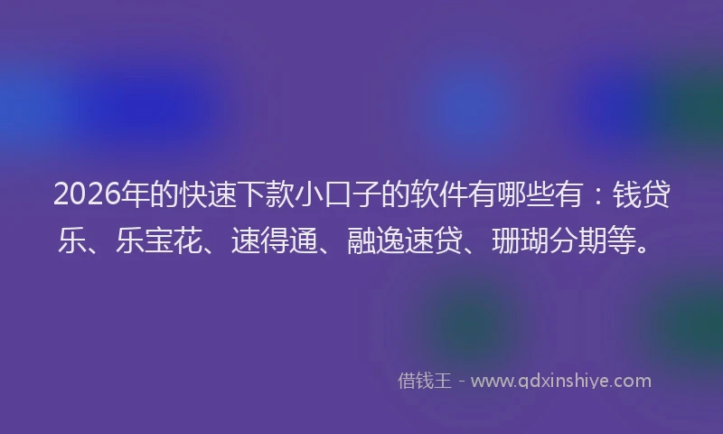 2026年的快速下款小口子的软件有哪些有：钱贷乐、乐宝花、速得通、融逸速贷、珊瑚分期等。