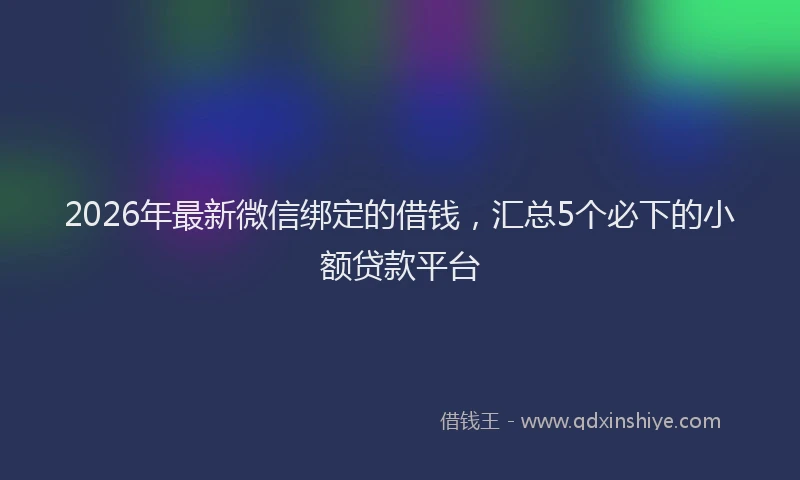 2026年最新微信绑定的借钱，汇总5个必下的小额贷款平台