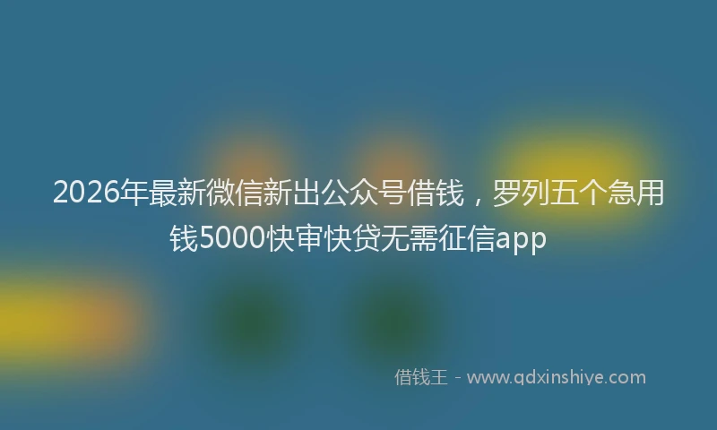 2026年最新微信新出公众号借钱，罗列五个急用钱5000快审快贷无需征信app