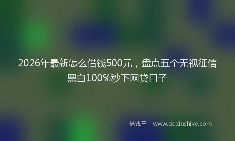 2026年最新怎么借钱500元，盘点五个无视征信黑白100%秒下网贷口子