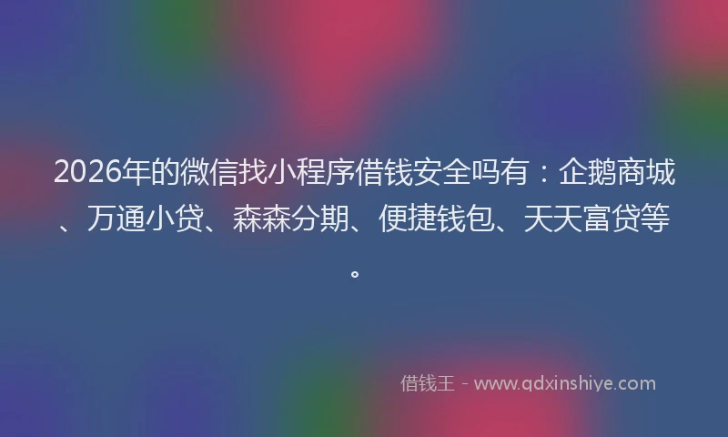 2026年的微信找小程序借钱安全吗有：企鹅商城、万通小贷、森森分期、便捷钱包、天天富贷等。