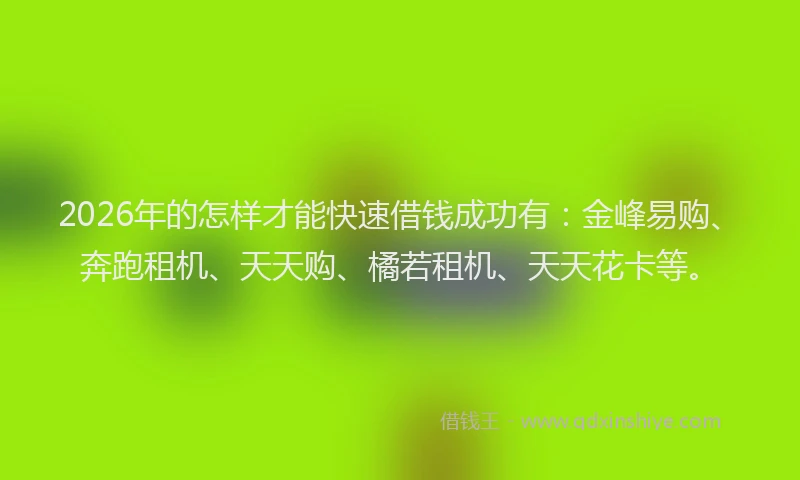 2026年的怎样才能快速借钱成功有:金峰易购、奔跑租机、天天购、橘若租机、天天花卡等。